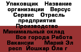 Упаковщик › Название организации ­ Версус Сервис › Отрасль предприятия ­ Производство › Минимальный оклад ­ 24 000 - Все города Работа » Вакансии   . Марий Эл респ.,Йошкар-Ола г.